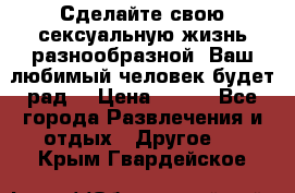 Сделайте свою сексуальную жизнь разнообразной! Ваш любимый человек будет рад. › Цена ­ 150 - Все города Развлечения и отдых » Другое   . Крым,Гвардейское